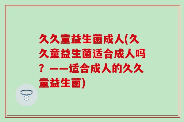 久久童益生菌成人(久久童益生菌适合成人吗？——适合成人的久久童益生菌)