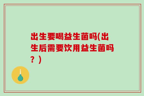 出生要喝益生菌吗(出生后需要饮用益生菌吗？)