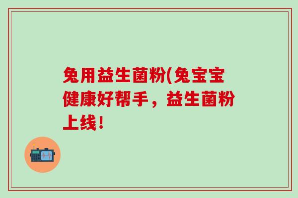 兔用益生菌粉(兔宝宝健康好帮手，益生菌粉上线！