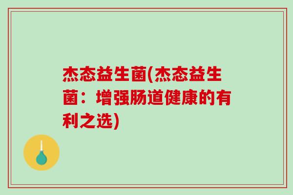 杰态益生菌(杰态益生菌：增强肠道健康的有利之选)