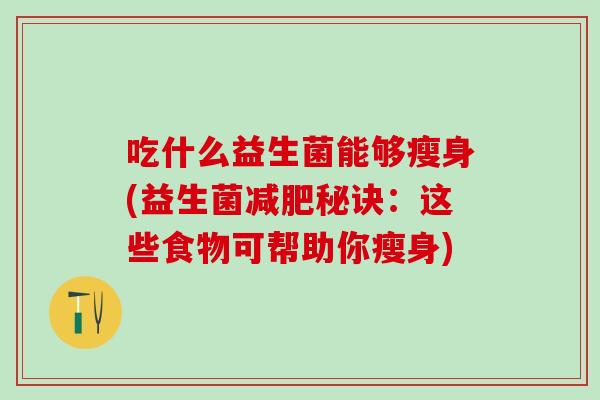 吃什么益生菌能够瘦身(益生菌减肥秘诀：这些食物可帮助你瘦身)