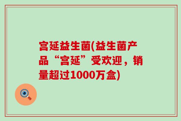 宫延益生菌(益生菌产品“宫延”受欢迎，销量超过1000万盒)