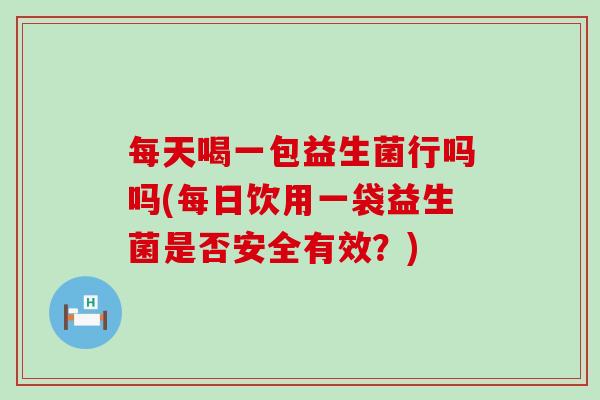 每天喝一包益生菌行吗吗(每日饮用一袋益生菌是否安全有效？)