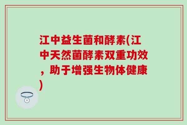 江中益生菌和酵素(江中天然菌酵素双重功效，助于增强生物体健康)
