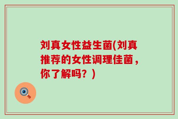 刘真女性益生菌(刘真推荐的女性调理佳菌，你了解吗？)
