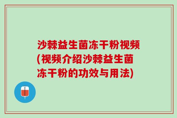 沙棘益生菌冻干粉视频(视频介绍沙棘益生菌冻干粉的功效与用法)