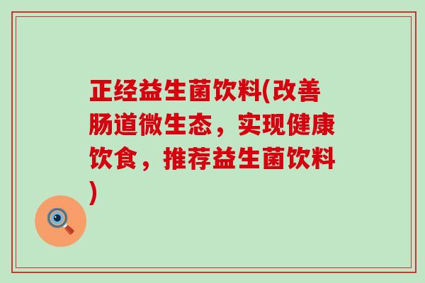 正经益生菌饮料(改善肠道微生态，实现健康饮食，推荐益生菌饮料)