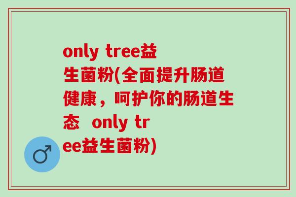 only tree益生菌粉(全面提升肠道健康，呵护你的肠道生态  only tree益生菌粉)