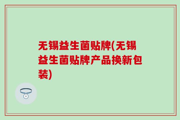 无锡益生菌贴牌(无锡益生菌贴牌产品换新包装)