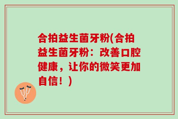 合拍益生菌牙粉(合拍益生菌牙粉：改善口腔健康，让你的微笑更加自信！)