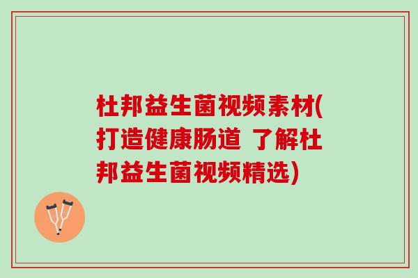 杜邦益生菌视频素材(打造健康肠道 了解杜邦益生菌视频精选)