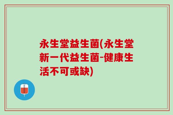 永生堂益生菌(永生堂新一代益生菌-健康生活不可或缺)
