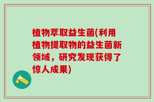 植物萃取益生菌(利用植物提取物的益生菌新领域，研究发现获得了惊人成果)