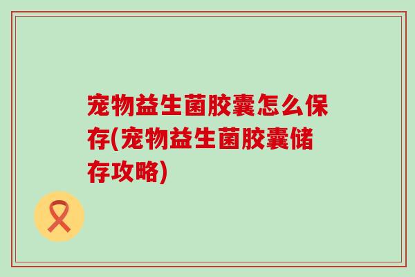 宠物益生菌胶囊怎么保存(宠物益生菌胶囊储存攻略)