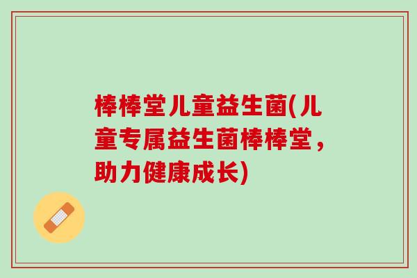 棒棒堂儿童益生菌(儿童专属益生菌棒棒堂，助力健康成长)