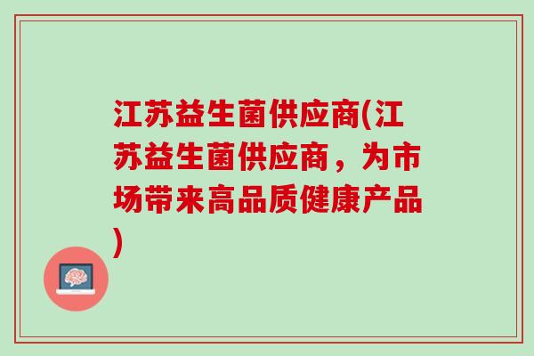 江苏益生菌供应商(江苏益生菌供应商，为市场带来高品质健康产品)