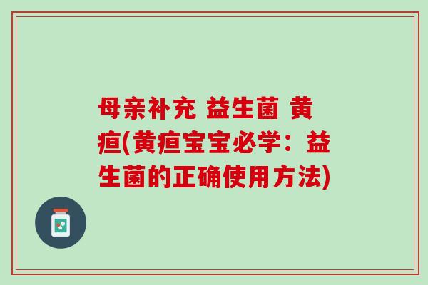 母亲补充 益生菌 黄疸(黄疸宝宝必学：益生菌的正确使用方法)