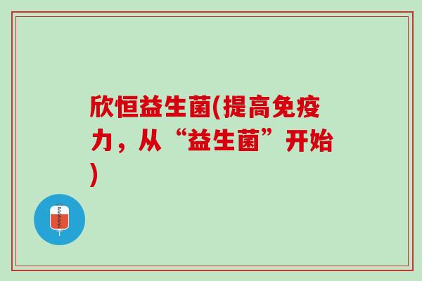 欣恒益生菌(提高免疫力，从“益生菌”开始)