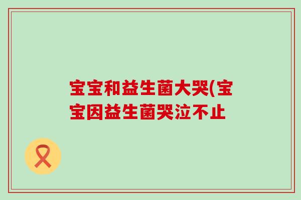 宝宝和益生菌大哭(宝宝因益生菌哭泣不止