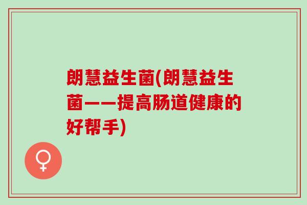 朗慧益生菌(朗慧益生菌——提高肠道健康的好帮手)