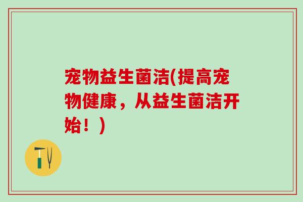 宠物益生菌洁(提高宠物健康，从益生菌洁开始！)