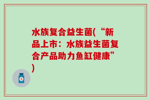 水族复合益生菌(“新品上市：水族益生菌复合产品助力鱼缸健康”)