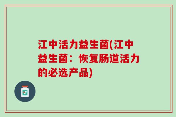 江中活力益生菌(江中益生菌：恢复肠道活力的必选产品)