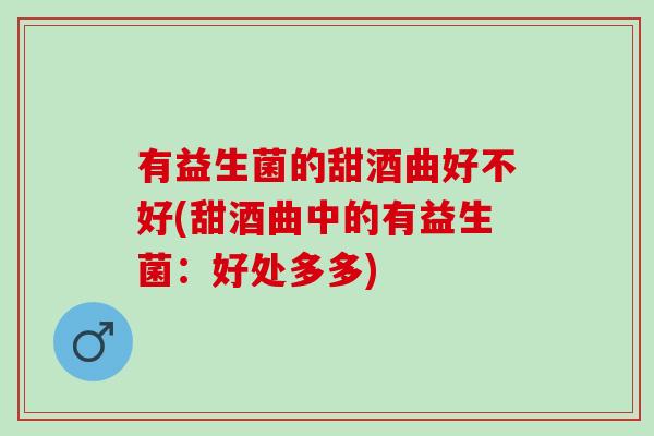 有益生菌的甜酒曲好不好(甜酒曲中的有益生菌：好处多多)