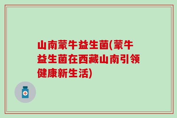 山南蒙牛益生菌(蒙牛益生菌在西藏山南引领健康新生活)