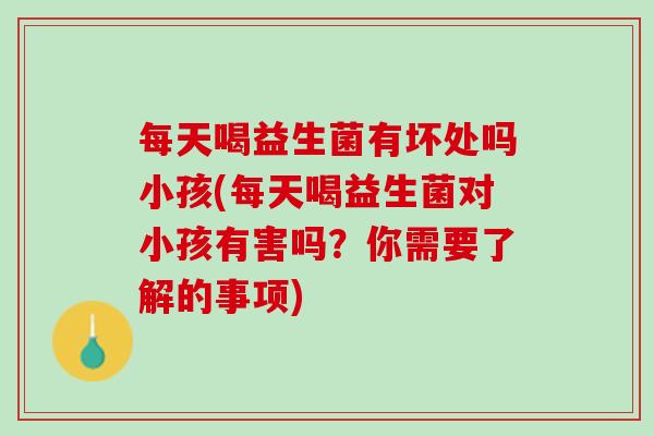 每天喝益生菌有坏处吗小孩(每天喝益生菌对小孩有害吗？你需要了解的事项)