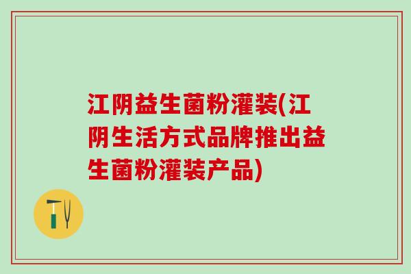 江阴益生菌粉灌装(江阴生活方式品牌推出益生菌粉灌装产品)