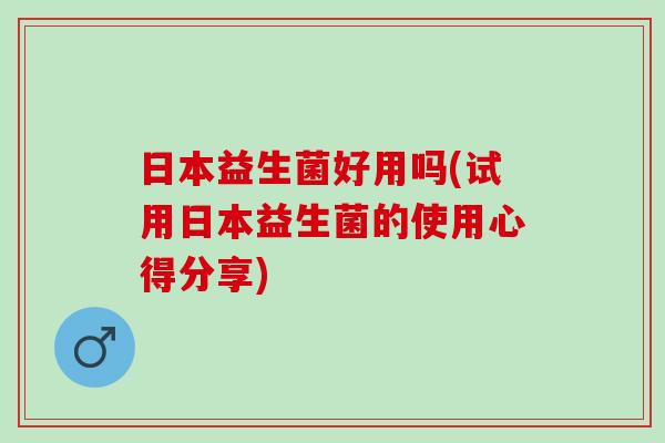 日本益生菌好用吗(试用日本益生菌的使用心得分享)