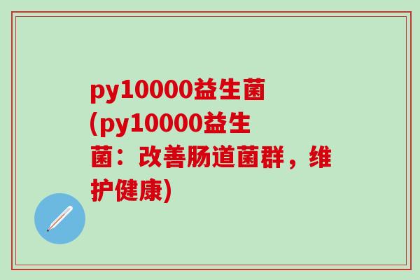 py10000益生菌(py10000益生菌：改善肠道菌群，维护健康)