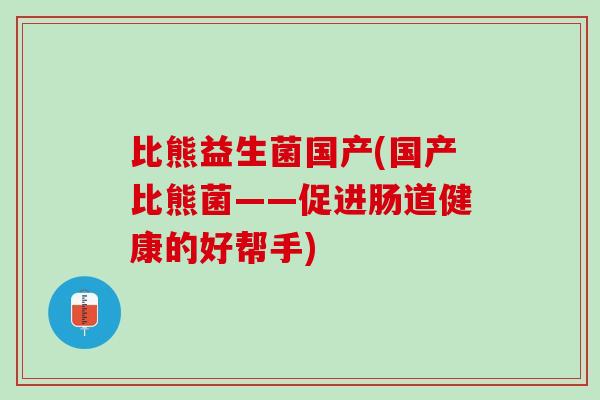 比熊益生菌国产(国产比熊菌——促进肠道健康的好帮手)