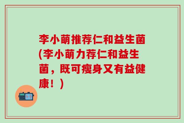 李小萌推荐仁和益生菌(李小萌力荐仁和益生菌，既可瘦身又有益健康！)