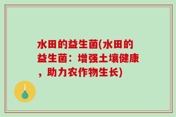 水田的益生菌(水田的益生菌：增强土壤健康，助力农作物生长)