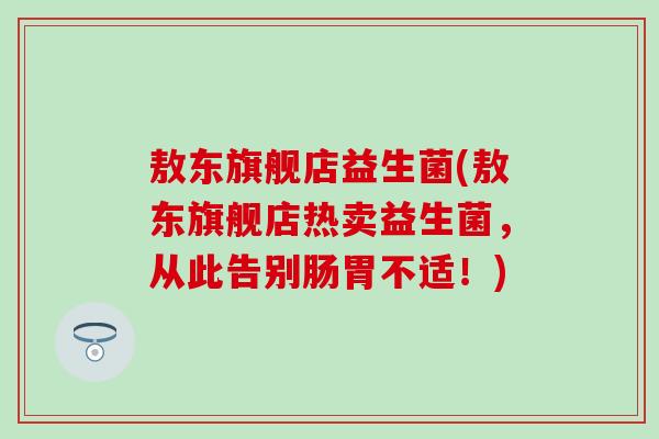 敖东旗舰店益生菌(敖东旗舰店热卖益生菌，从此告别肠胃不适！)