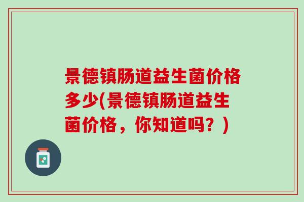 景德镇肠道益生菌价格多少(景德镇肠道益生菌价格，你知道吗？)