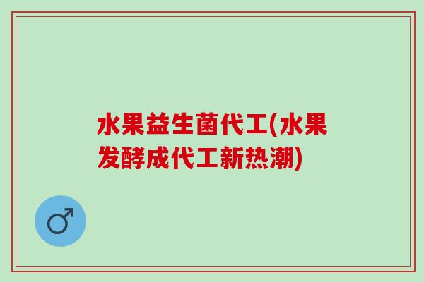 水果益生菌代工(水果发酵成代工新热潮)