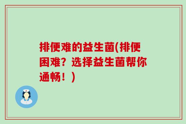 排便难的益生菌(排便困难？选择益生菌帮你通畅！)