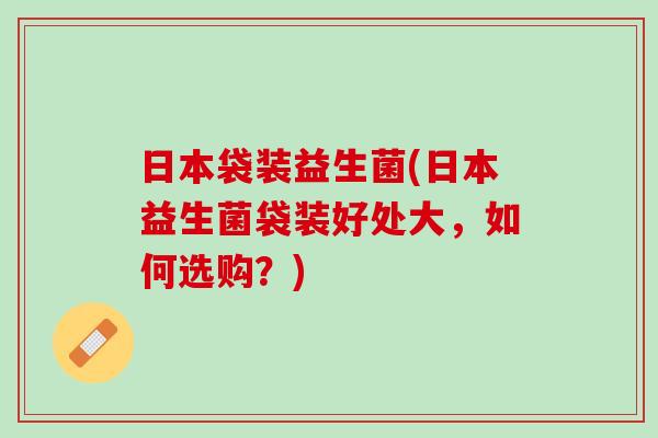 日本袋装益生菌(日本益生菌袋装好处大，如何选购？)
