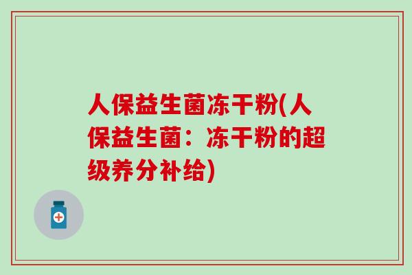 人保益生菌冻干粉(人保益生菌：冻干粉的超级养分补给)