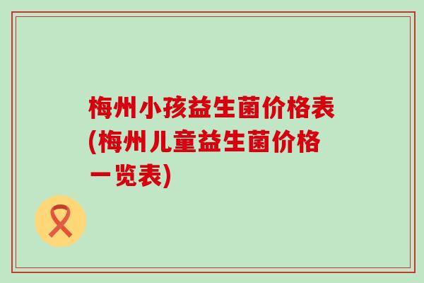 梅州小孩益生菌价格表(梅州儿童益生菌价格一览表)