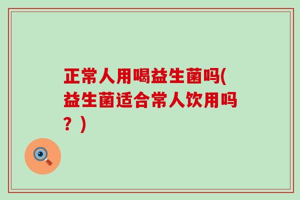 正常人用喝益生菌吗(益生菌适合常人饮用吗？)