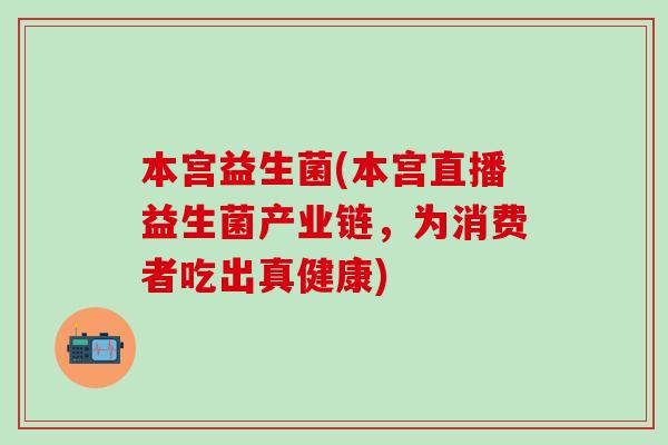 本宫益生菌(本宫直播益生菌产业链，为消费者吃出真健康)