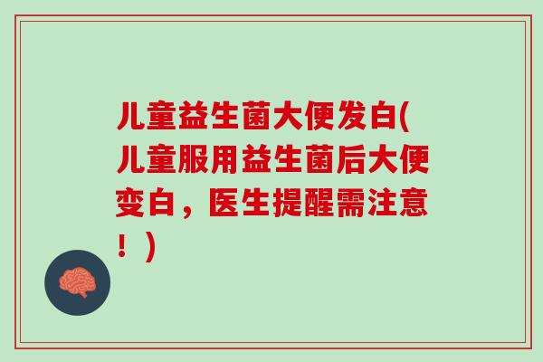 儿童益生菌大便发白(儿童服用益生菌后大便变白，医生提醒需注意！)