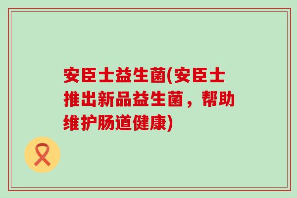 安臣士益生菌(安臣士推出新品益生菌，帮助维护肠道健康)