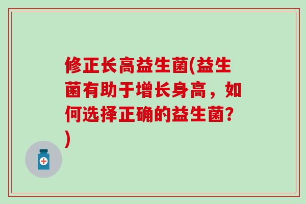 修正长高益生菌(益生菌有助于增长身高，如何选择正确的益生菌？)