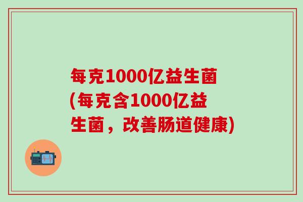 每克1000亿益生菌(每克含1000亿益生菌，改善肠道健康)