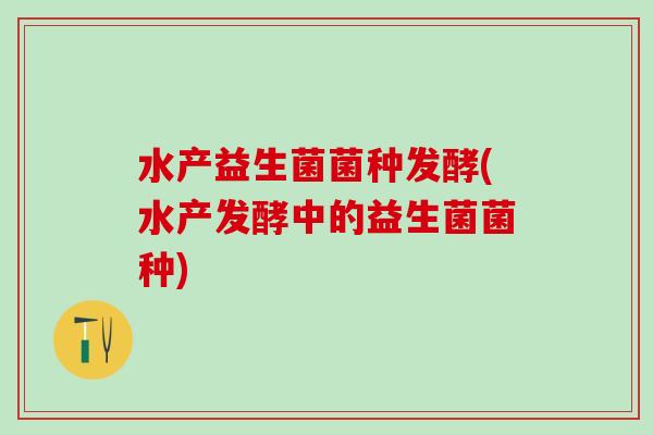水产益生菌菌种发酵(水产发酵中的益生菌菌种)
